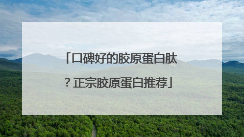 口碑好的胶原蛋白肽？正宗胶原蛋白推荐