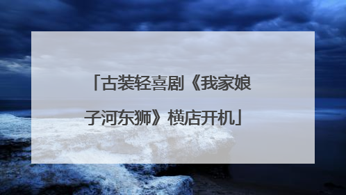 古装轻喜剧《我家娘子河东狮》横店开机