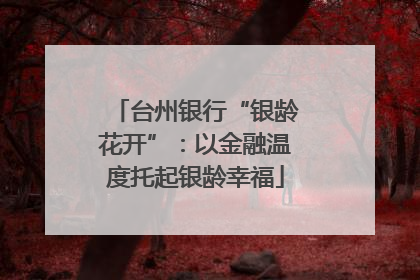 台州银行“银龄花开”：以金融温度托起银龄幸福
