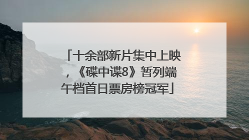十余部新片集中上映，《碟中谍8》暂列端午档首日票房榜冠军