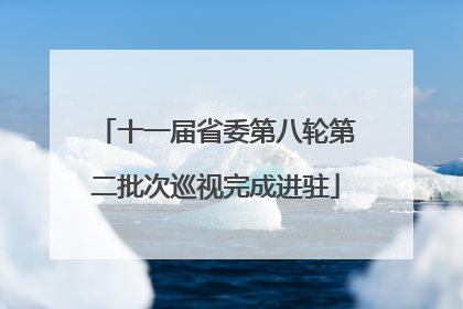 十一届省委第八轮第二批次巡视完成进驻