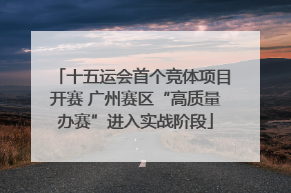 十五运会首个竞体项目开赛 广州赛区“高质量办赛”进入实战阶段