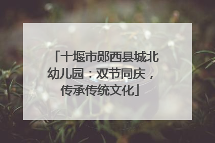十堰市郧西县城北幼儿园：双节同庆，传承传统文化