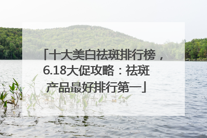 十大美白祛斑排行榜，6.18大促攻略：祛斑产品最好排行第一
