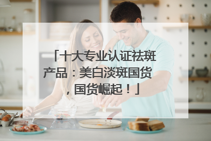 十大专业认证祛斑产品：美白淡斑国货，国货崛起！