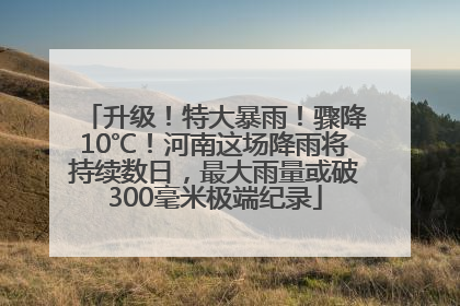升级！特大暴雨！骤降10℃！河南这场降雨将持续数日，最大雨量或破300毫米极端纪录