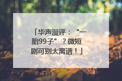 华声漫评：“一胎99子”？微短剧可别太离谱！
