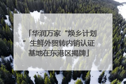 华润万家“焕乡计划”生鲜外贸转内销认证基地在东港区揭牌