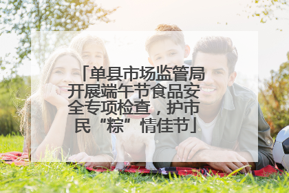 单县市场监管局开展端午节食品安全专项检查，护市民“粽”情佳节