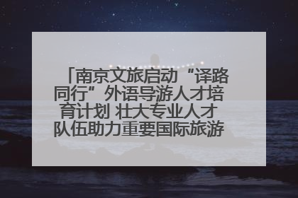 南京文旅启动“译路同行”外语导游人才培育计划 壮大专业人才队伍助力重要国际旅游目的地建设