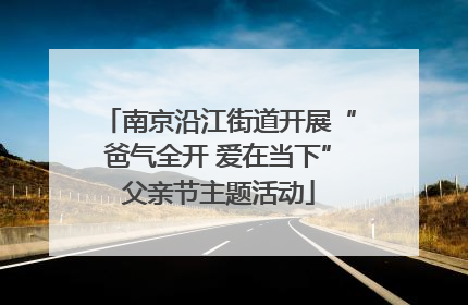 南京沿江街道开展“爸气全开 爱在当下”父亲节主题活动