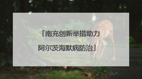 南充创新举措助力阿尔茨海默病防治