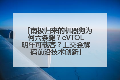 南极归来的机器狗为何六条腿？eVTOL明年可载客？上交会解码前沿技术创新