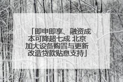 即申即享、融资成本可降超七成 北京加大设备购置与更新改造贷款贴息支持