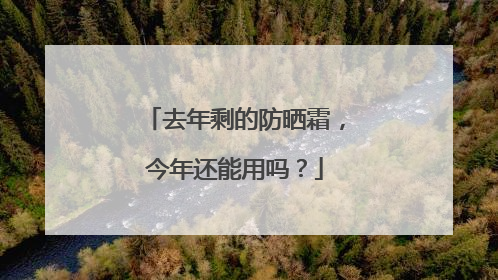 去年剩的防晒霜，今年还能用吗？