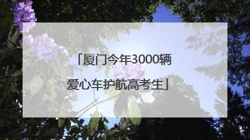 厦门今年3000辆爱心车护航高考生