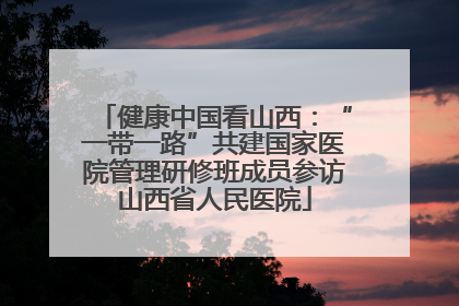 健康中国看山西：“一带一路”共建国家医院管理研修班成员参访山西省人民医院