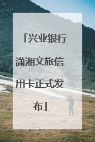 兴业银行潇湘文旅信用卡正式发布