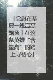 党旗在基层一线高高飘扬丨在这条英雄“含量高”的路上寻初心