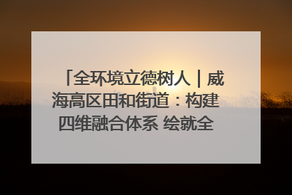 全环境立德树人｜威海高区田和街道：构建四维融合体系 绘就全环境立德树人新画卷