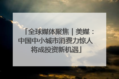 全球媒体聚焦｜美媒：中国中小城市消费力惊人 将成投资新机遇
