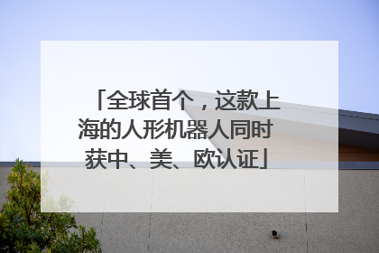 全球首个，这款上海的人形机器人同时获中、美、欧认证