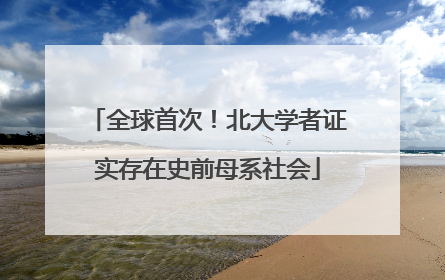 全球首次！北大学者证实存在史前母系社会