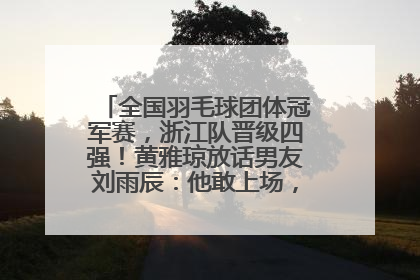 全国羽毛球团体冠军赛，浙江队晋级四强！黄雅琼放话男友刘雨辰：他敢上场，我一个劲遛他