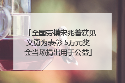 全国劳模宋兆普获见义勇为表彰 5万元奖金当场捐出用于公益