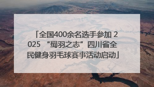 全国400余名选手参加 2025 “蜀羽之志”四川省全民健身羽毛球赛事活动启动