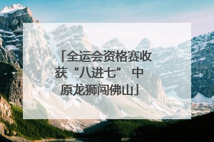 全运会资格赛收获“八进七” 中原龙狮闯佛山