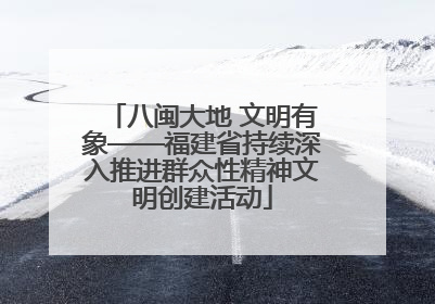 八闽大地 文明有象——福建省持续深入推进群众性精神文明创建活动