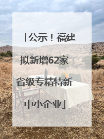 公示！福建拟新增62家省级专精特新中小企业