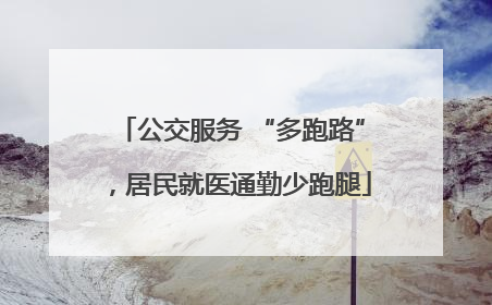 公交服务 “多跑路”，居民就医通勤少跑腿