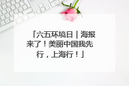 六五环境日｜海报来了！美丽中国我先行，上海行！
