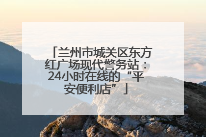 兰州市城关区东方红广场现代警务站：24小时在线的“平安便利店”