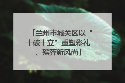 兰州市城关区以“十破十立”重塑彩礼、殡葬新风尚