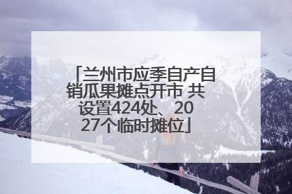 兰州市应季自产自销瓜果摊点开市 共设置424处、2027个临时摊位