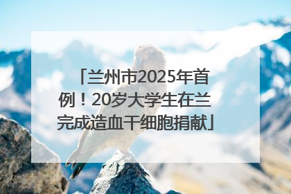 兰州市2025年首例！20岁大学生在兰完成造血干细胞捐献