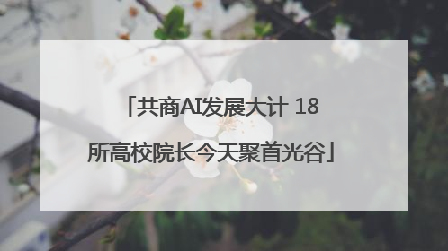 共商AI发展大计 18所高校院长今天聚首光谷