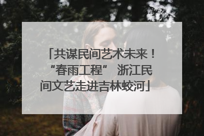 共谋民间艺术未来！“春雨工程” 浙江民间文艺走进吉林蛟河