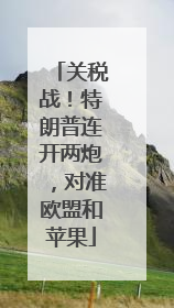 关税战！特朗普连开两炮，对准欧盟和苹果