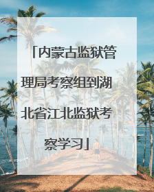 内蒙古监狱管理局考察组到湖北省江北监狱考察学习