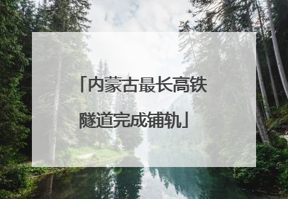 内蒙古最长高铁隧道完成铺轨