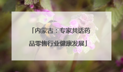 内蒙古：专家共话药品零售行业健康发展