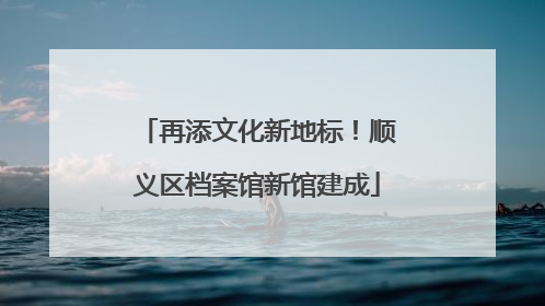 再添文化新地标！顺义区档案馆新馆建成