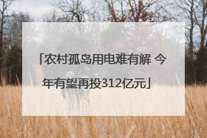 农村孤岛用电难有解 今年有望再投312亿元
