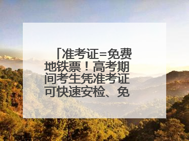 准考证=免费地铁票！高考期间考生凭准考证可快速安检、免费乘坐地铁