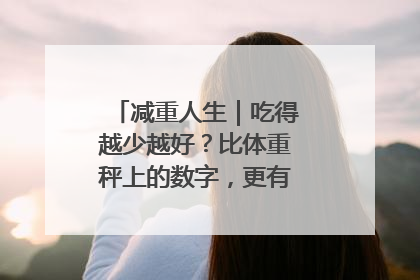 减重人生｜吃得越少越好？比体重秤上的数字，更有意义的是什么？