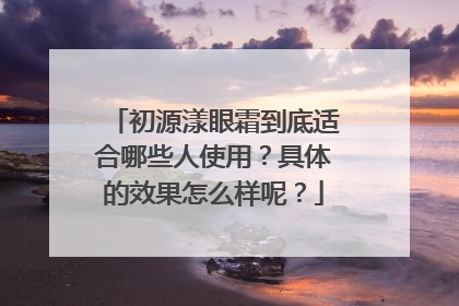 初源漾眼霜到底适合哪些人使用？具体的效果怎么样呢？
